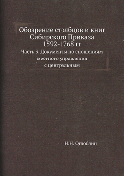 Обозрение столбцов и книг Сибирского Приказа 1592-1768 гг.. Часть 3. Документы по сношениям местного управления с центральным | Н.Н. Оглоблин