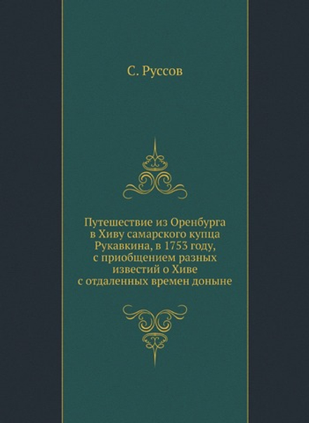 Путешествие из Оренбурга в Хиву самарского купца Рукавкина, в 1753 году, с приобщением разных известий о Хиве с отдаленных времен доныне | С. Руссов