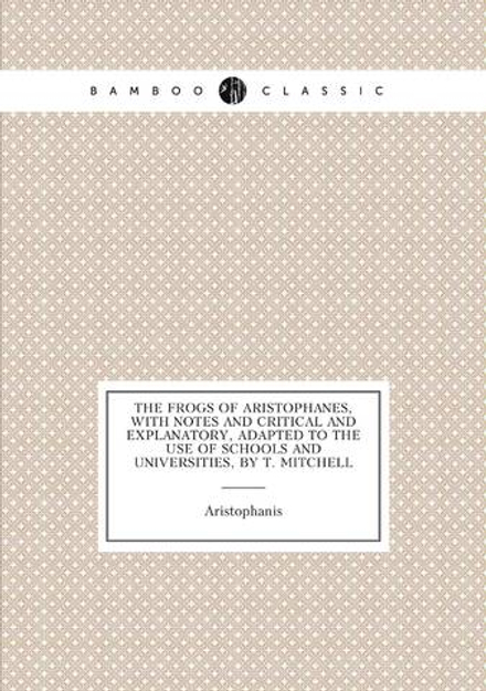 The Frogs of Aristophanes, with Notes and Critical and Explanatory, Adapted to the Use of Schools and Universities, by T. Mitchell | Aristophanis