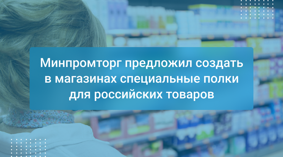 Минпромторг предложил создать в магазинах специальные полки для российских товаров