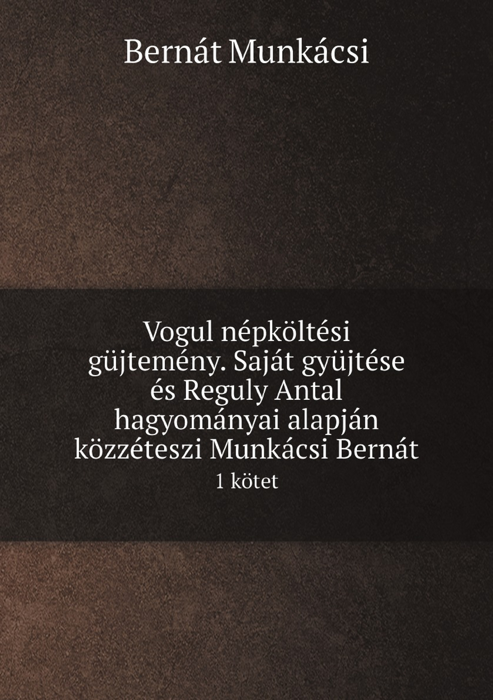 Vogul népköltési güjtemény. Saját gyüjtése és Reguly Antal hagyományai alapján közzéteszi Munkácsi Bernát (Hungarian Edition). 1 kötet | Bernát Munkácsi