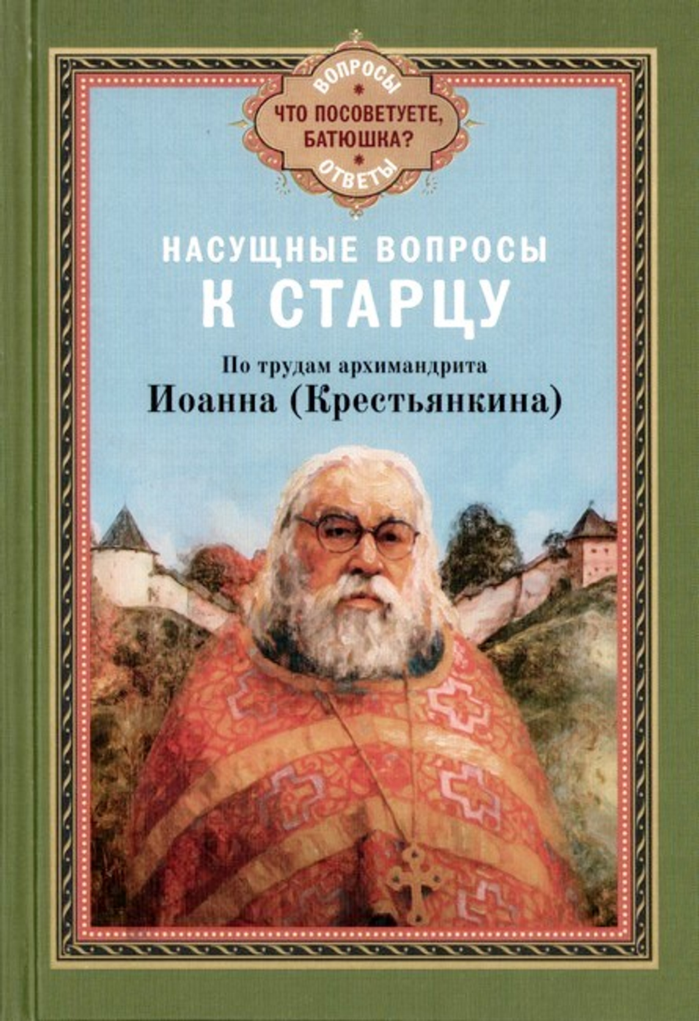 Насущные вопросы к старцу. По трудам архимандрита Иоанна (Крестьянкина)