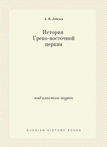История Греко-восточной церкви под властью турок | А. П. Лебедев