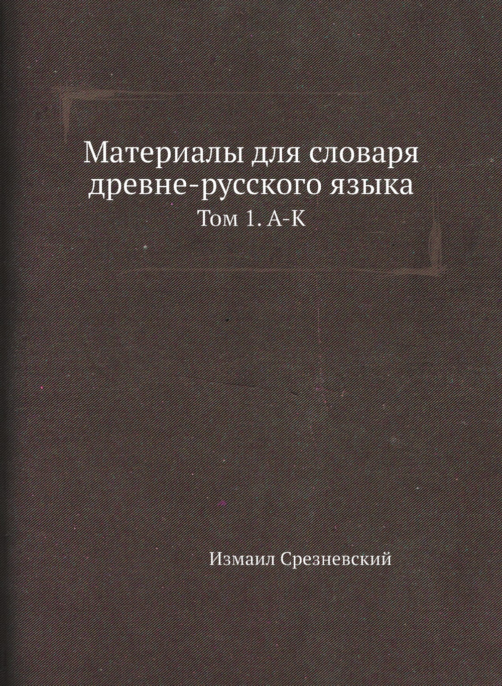 Материалы для словаря древне-русского языка. Том 1. А-К | Измаил Срезневский