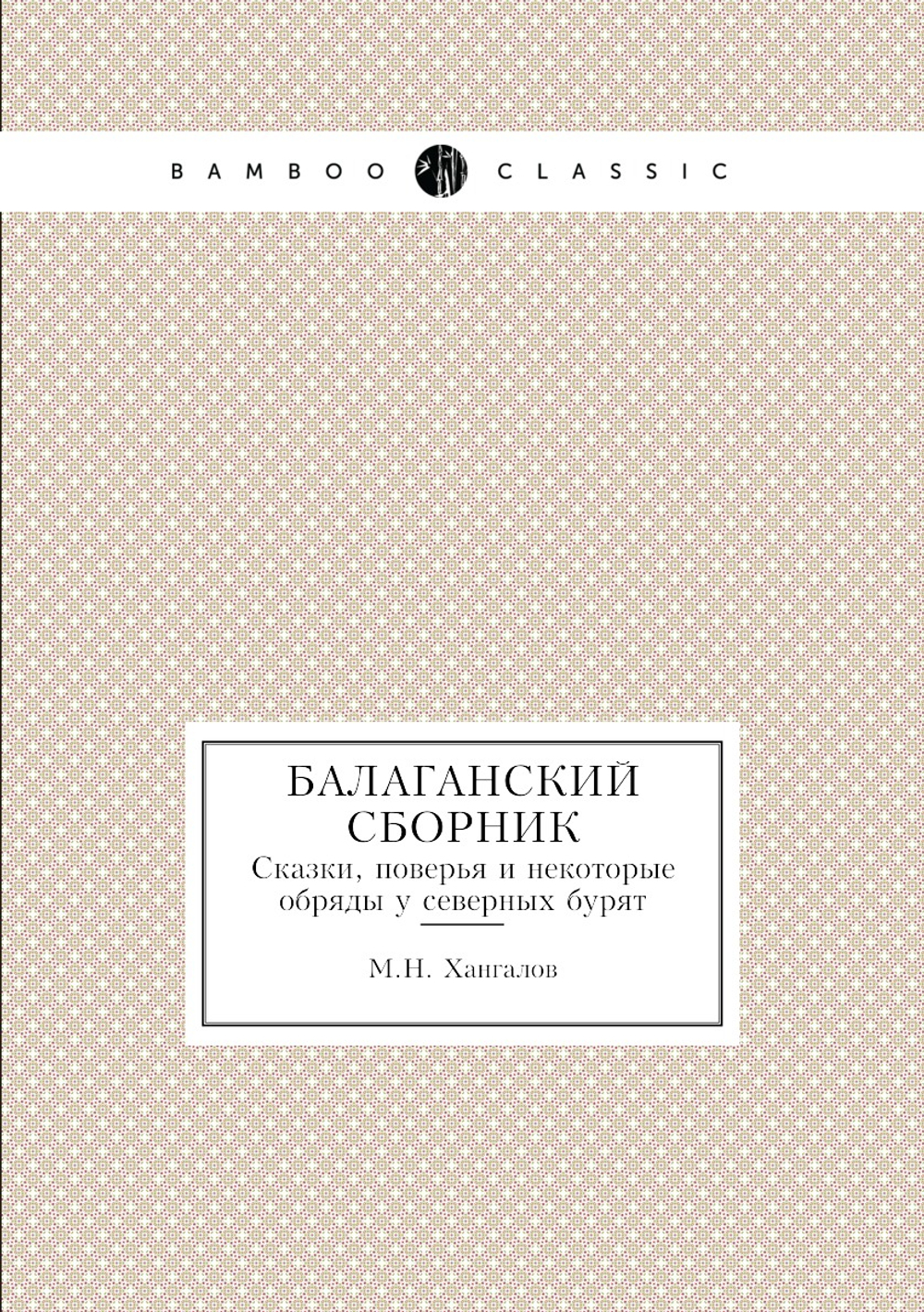 Балаганский сборник. Сказки, поверья и некоторые обряды у северных бурят | М.Н. Хангалов