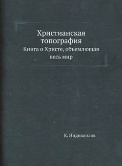 Христианская топография. Книга о Христе, объемлющая весь мир | К. Индикоплов