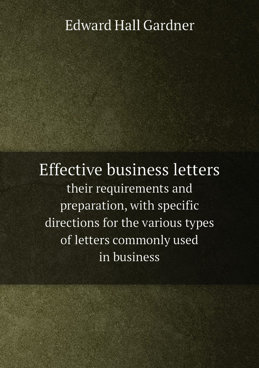 Effective business letters. their requirements and preparation, with specific directions for the various types of letters commonly used in business | Edward Hall Gardner