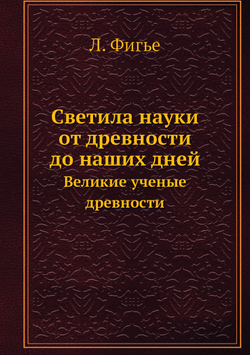Светила науки от древности до наших дней. Великие ученые древности | Л. Фигье