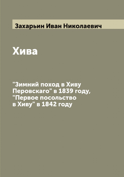 Хива "Зимний поход в Хиву Перовскаго" в 1839 году,  "Первое посольство в Хиву" в 1842 году | Захарьин Иван Николаевич