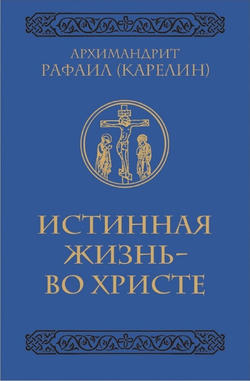 Истинная жизнь - во Христе. О молитве в вопросах и ответах. Архимандрит Рафаил (Карелин)