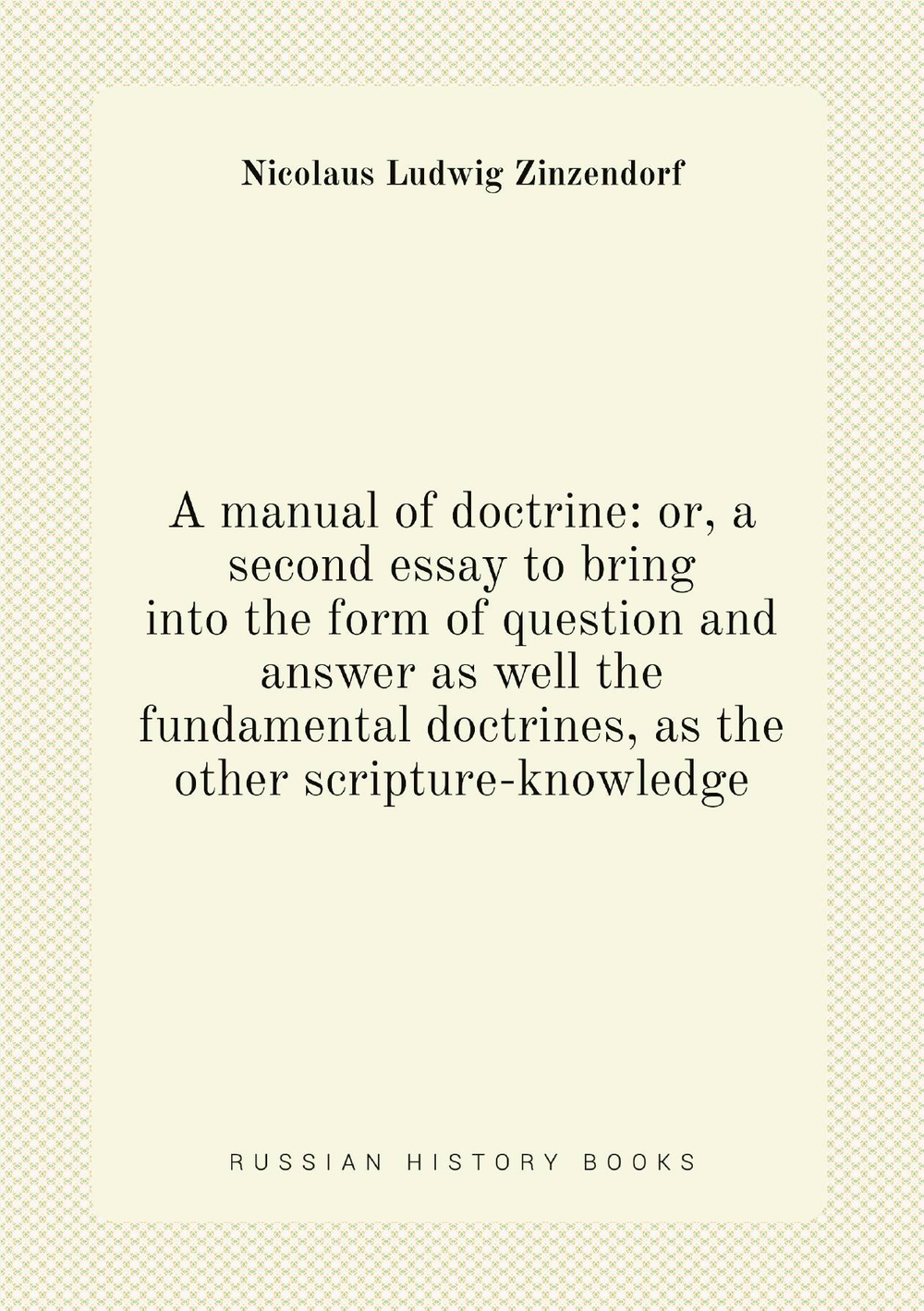 A manual of doctrine: or, a second essay to bring into the form of question and answer as well the fundamental doctrines, as the other scripture-knowledge | Nicolaus Ludwig Zinzendorf