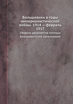 Большевики в годы империалистической войны. 1914 — февраль 1917. Сборник документов местных большевистских организаций | Коллектив авторов