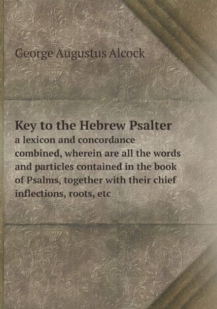 Key to the Hebrew Psalter: a lexicon and concordance combined, wherein are all the words and particles contained in the book of Psalms, together with their chief inflections, roots, etc | George Augustus Alcock