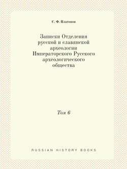 Записки Отделения русской и славянской археологии Императорского Русского археологического общества. Том 6 | С. Ф. Платонов