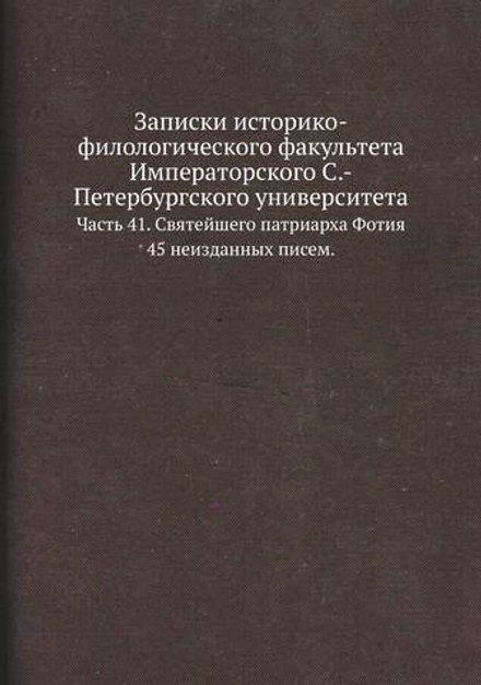 Записки историко-филологического факультета Императорского С.-Петербургского университета.. Часть 41. Святейшего патриарха Фотия 45 неизданных писем. | Нет автора