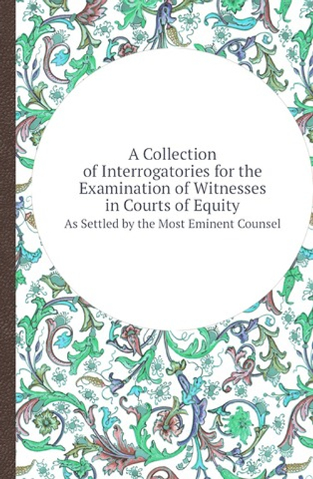 A Collection of Interrogatories for the Examination of Witnesses in Courts of Equity. As Settled by the Most Eminent Counsel | Old solicitor