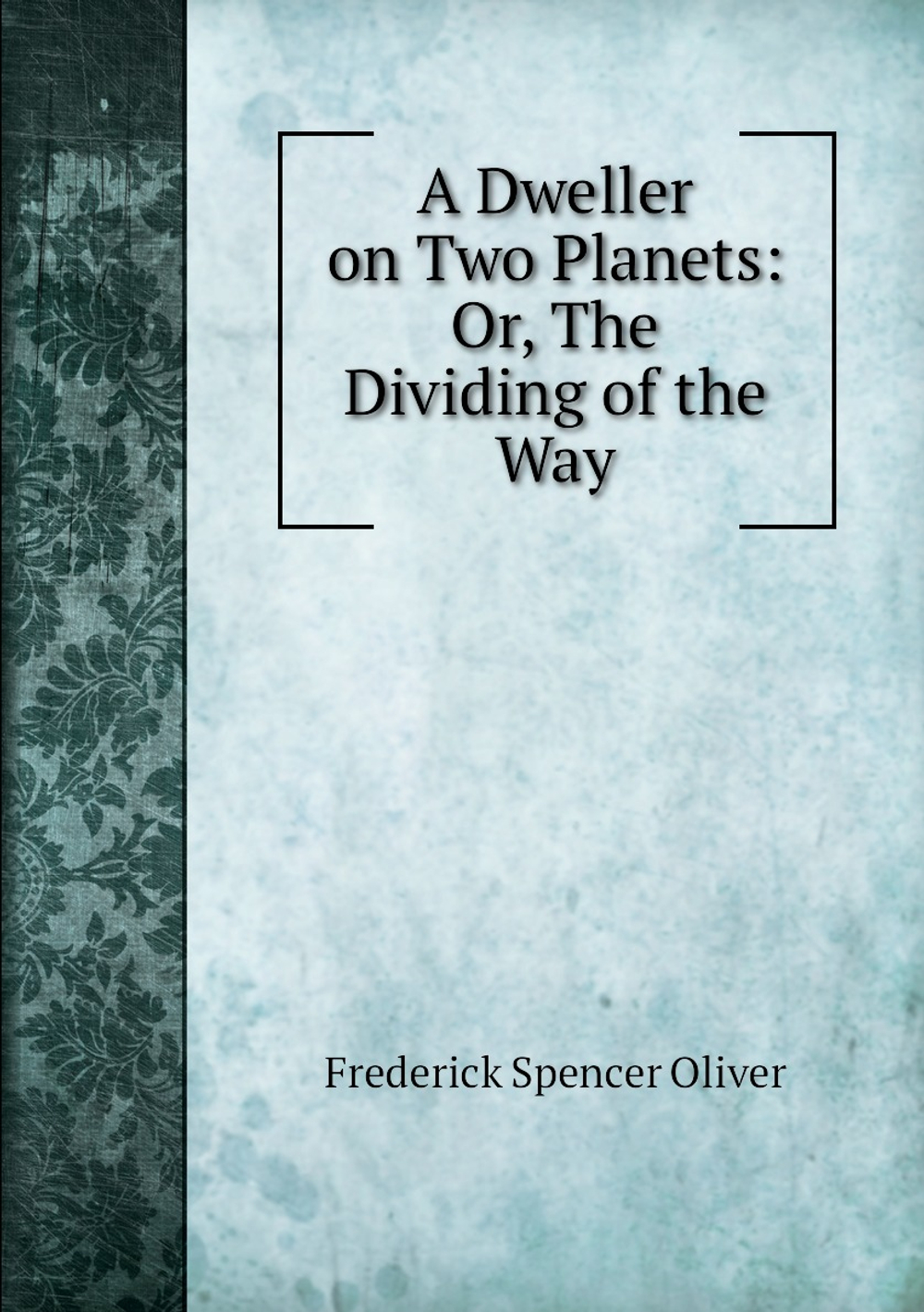 A Dweller on Two Planets: Or, The Dividing of the Way | Frederick Spencer Oliver