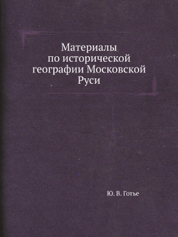 Материалы по исторической географии Московской Руси | Ю. В. Готье
