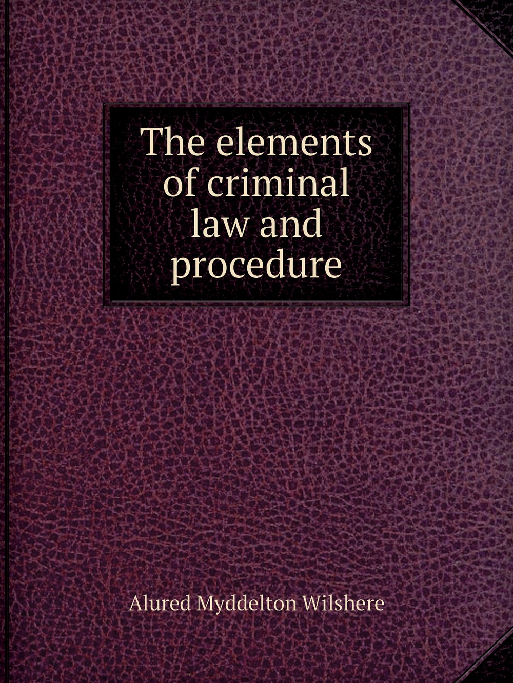 The elements of criminal law and procedure | Alured Myddelton Wilshere