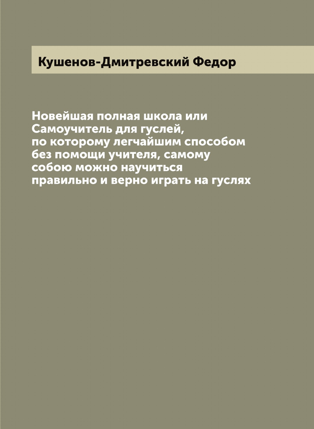 Новейшая полная школа или Самоучитель для гуслей, по которому легчайшим способом без помощи учителя, самому собою можно научиться правильно и верно играть на гуслях | Кушенов-Дмитревский Федор