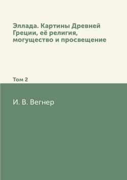 Эллада. Картины Древней Греции, её религия, могущество и просвещение. Том 2 | Й. В. Вегнер