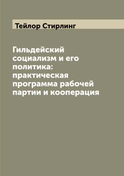 Гильдейский социализм и его политика: практическая программа рабочей партии и кооперация | Тейлор Стирлинг
