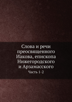 Слова и речи преосвященного Иакова, епископа Нижегородского и Арзамасского. Часть 1-2 | епископ Иаков