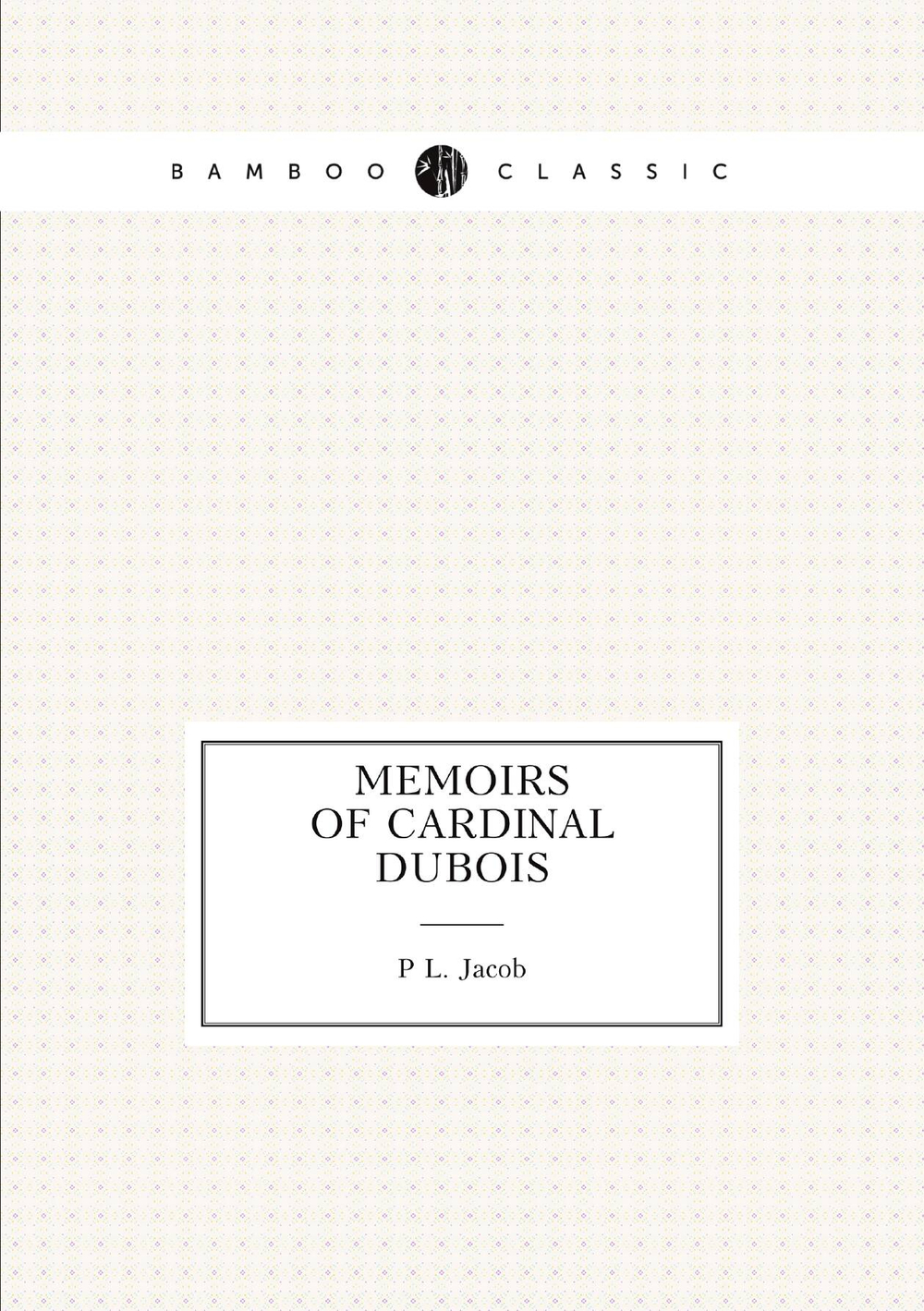 Memoirs of Cardinal Dubois | P L. Jacob