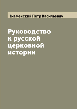 Руководство к русской церковной истории | Знаменский Петр Васильевич