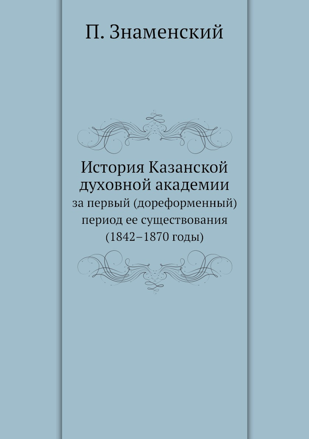 История Казанской духовной академии. за первый (дореформенный) период ее существования (1842–1870 годы) | П. Знаменский