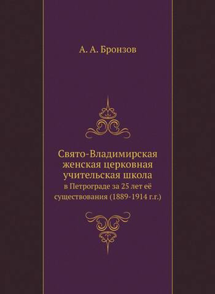 Свято-Владимирская женская церковная учительская школа. в Петрограде за 25 лет её существования (1889-1914 г.г.) | А. А. Бронзов