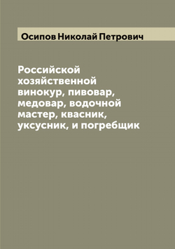 Российской хозяйственной винокур, пивовар, медовар, водочной мастер, квасник, уксусник, и погребщик | Осипов Николай Петрович