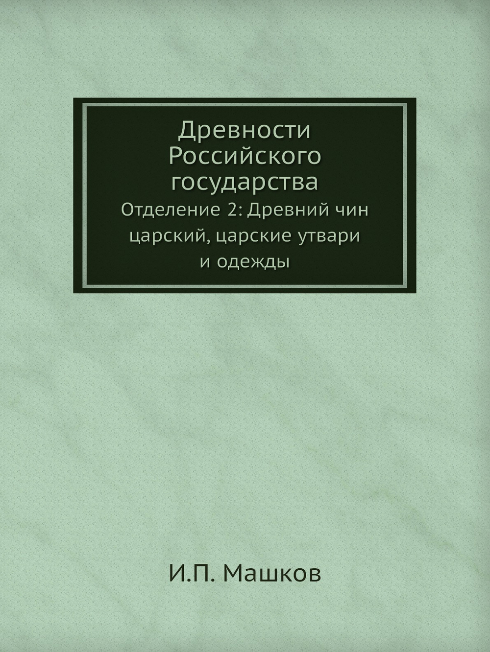 Древности Российского государства. Отделение 2: Древний чин царский, царские утвари и одежды | И.П. Машков