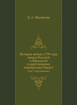 История войны 1799 года между Россией и Францией в царствование императора Павла I. Том 3. Приложения | Д. А. Милютин