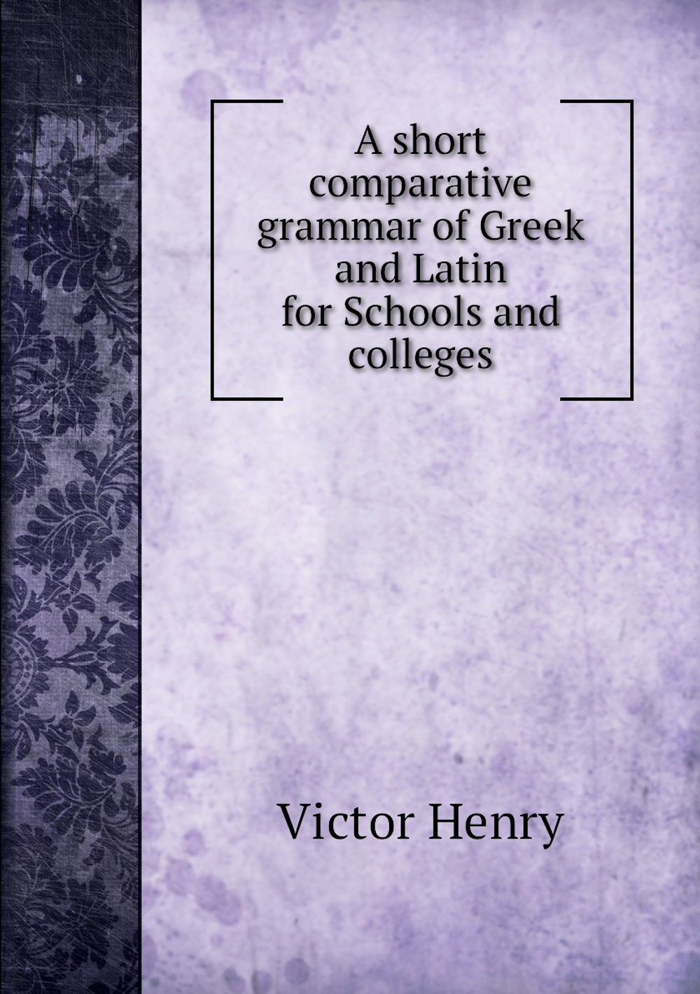 A short comparative grammar of Greek and Latin for Schools and colleges | Victor Henry