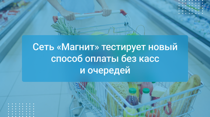 Сеть «Магнит» тестирует новый способ оплаты без касс и очередей
