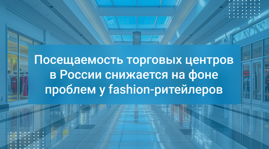 Посещаемость торговых центров в России снижается на фоне проблем у fashion-ритейлеров