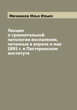 Лекции о сравнительной патологии воспаления, читанные в апреле и мае 1891 г. в Пастеровском институте | Мечников Илья Ильич