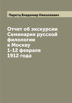 Отчет об экскурсии Семинария русской филологии в Москву 1-12 февраля 1912 года | Перетц Владимир Николаевич