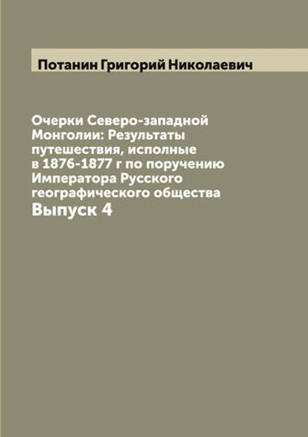 Очерки Северо-западной Монголии: Результаты путешествия, исполные в 1876-1877 г по поручению Императора Русского географического общества. Выпуск 4 | Потанин Григорий Николаевич