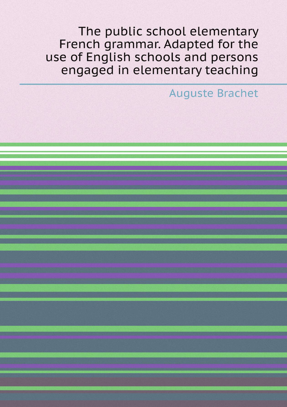 The public school elementary French grammar. Adapted for the use of English schools and persons engaged in elementary teaching | Auguste Brachet