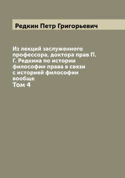 Из лекций заслуженного профессора, доктора прав П.Г. Редкина по истории философии права в связи с историей философии вообще. Том 4 | Редкин Петр Григорьевич