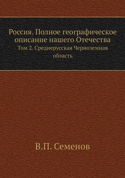 Россия. Полное географическое описание нашего Отечества. Том 2. Среднерусская Черноземная область | В.П. Семенов