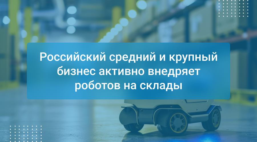 Российский средний и крупный бизнес активно внедряет роботов на склады