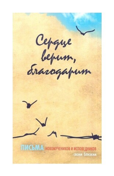 Сердце верит, благодарит. Письма новомучеников и исповедников своим близким
