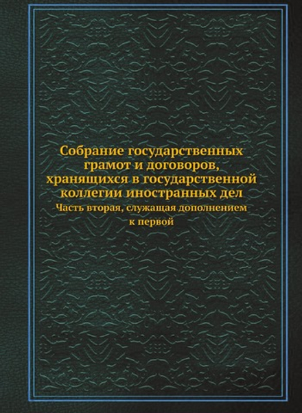 Собрание государственных грамот и договоров, хранящихся в государственной коллегии иностранных дел. Часть вторая, служащая дополнением к первой | Коллектив авторов