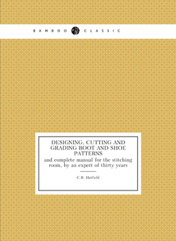 Designing, cutting and grading boot and shoe patterns. and complete manual for the stitching room, by an expert of thirty years | C.B. Hatfield