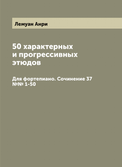 50 характерных и прогрессивных этюдов. Для фортепиано. Сочинение 37 №№ 1-50 | Лемуан Анри