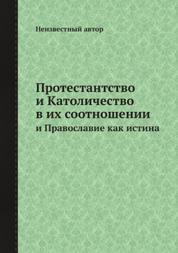 Протестантство и Католичество в их соотношении. и Православие как истина | Нет автора