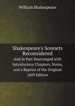 Shakespeare's Sonnets Reconsidered. And in Part Rearranged with Introductory Chapters, Notes, and a Reprint of the Original 1609 Edition | Уильям Шекспир